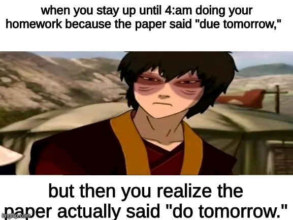 tired zuko | when you stay up until 4:am doing your homework because the paper said "due tomorrow,"; but then you realize the paper actually said "do tomorrow." | image tagged in memes,avatar the last airbender | made w/ Imgflip meme maker