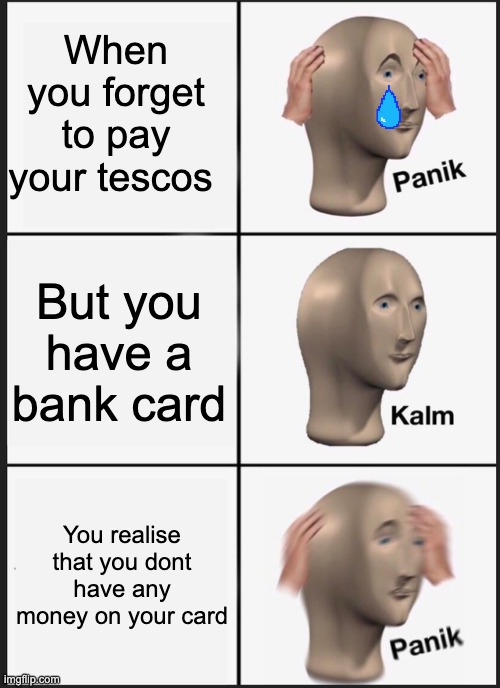 Panik Kalm Panik | When you forget to pay your tescos; But you have a bank card; You realise that you dont have any money on your card | image tagged in memes,panik kalm panik | made w/ Imgflip meme maker