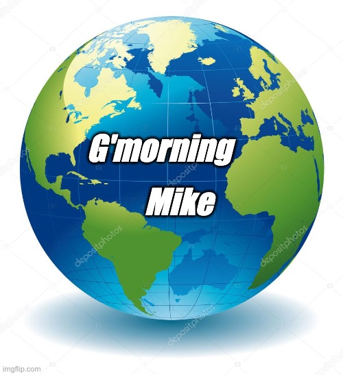 G'morning Mike | G'morning; Mike | image tagged in humor,world,globe,greetings | made w/ Imgflip meme maker