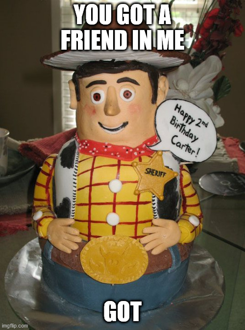 LMAO | YOU GOT A FRIEND IN ME; GOT | image tagged in memes,funny,woody,toy story,fat,you got a friend in me | made w/ Imgflip meme maker