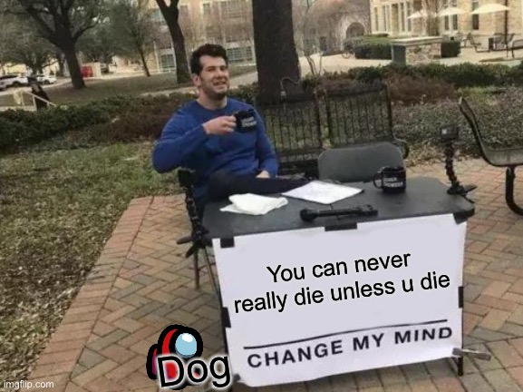 Change My Mind Meme | You can never really die unless u die; Dog | image tagged in memes,change my mind | made w/ Imgflip meme maker