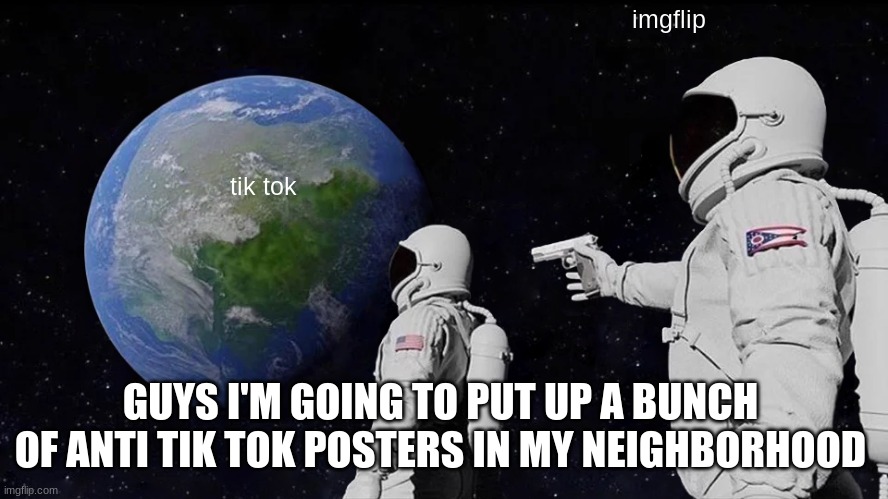 Always Has Been Meme | imgflip; tik tok; GUYS I'M GOING TO PUT UP A BUNCH OF ANTI TIK TOK POSTERS IN MY NEIGHBORHOOD | image tagged in memes,always has been | made w/ Imgflip meme maker