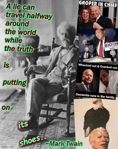The Eagle's Shit Has Landed | A lie can 
travel halfway
around
the world
while
the truth
 
is
 
putting
 
 
on
 
 



     
 
                         ~Mark Twain; its
 
   shoes.. ~Mark Twain | image tagged in joe biden,rigged elections,election 2020,cnn spins trump news,trump 2020,i love democracy | made w/ Imgflip meme maker