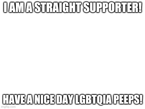 Have a great day! |  I AM A STRAIGHT SUPPORTER! HAVE A NICE DAY LGBTQIA PEEPS! | image tagged in blank white template | made w/ Imgflip meme maker
