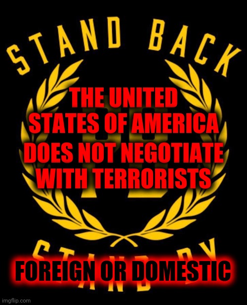 Boys Terrorize.  Men Don't | THE UNITED STATES OF AMERICA; DOES NOT NEGOTIATE WITH TERRORISTS; FOREIGN OR DOMESTIC | image tagged in memes,trump unfit unqualified dangerous,biden won,domestic abuse,lock him up,inciting domestic terrorism | made w/ Imgflip meme maker