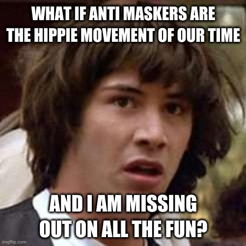Conspiracy Keanu Meme | WHAT IF ANTI MASKERS ARE THE HIPPIE MOVEMENT OF OUR TIME; AND I AM MISSING OUT ON ALL THE FUN? | image tagged in quarantine,lockdown,rebellion,qanon | made w/ Imgflip meme maker