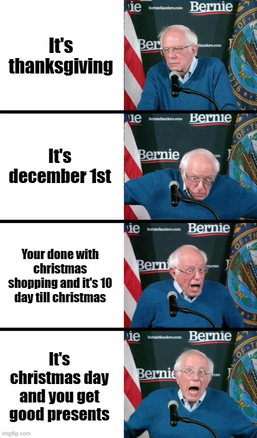 Bernie Sanders reaction | It's thanksgiving; It's december 1st; Your done with christmas shopping and it's 10 day till christmas; It's christmas day and you get good presents | image tagged in bernie sanders reaction | made w/ Imgflip meme maker