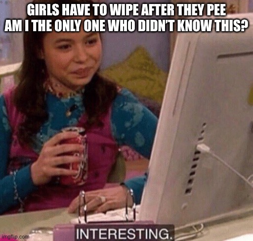 iCarly Interesting | GIRLS HAVE TO WIPE AFTER THEY PEE

AM I THE ONLY ONE WHO DIDN’T KNOW THIS? | image tagged in icarly interesting | made w/ Imgflip meme maker