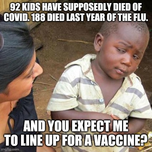 Not going to happen. | 92 KIDS HAVE SUPPOSEDLY DIED OF COVID. 188 DIED LAST YEAR OF THE FLU. AND YOU EXPECT ME TO LINE UP FOR A VACCINE? | image tagged in memes,third world skeptical kid,coronavirus | made w/ Imgflip meme maker