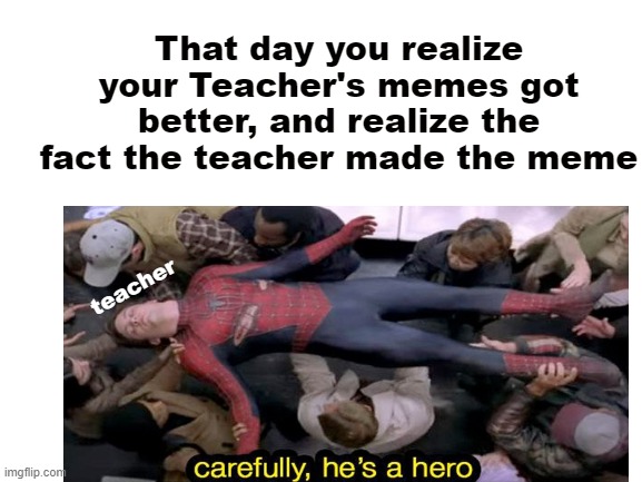 They need a raise | That day you realize your Teacher's memes got better, and realize the fact the teacher made the meme; teacher | image tagged in memes | made w/ Imgflip meme maker