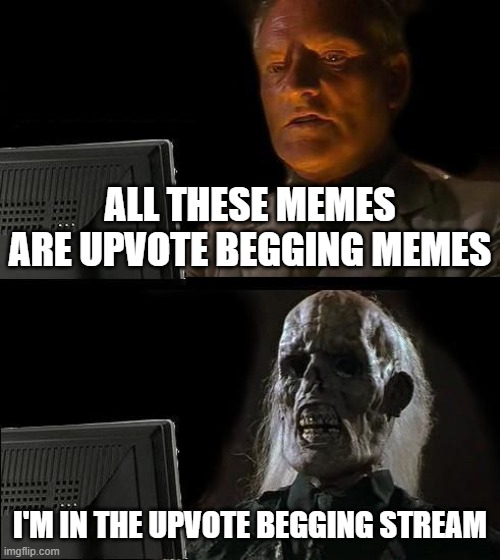 No upvote begging - This is war on upvote beggers | ALL THESE MEMES ARE UPVOTE BEGGING MEMES; I'M IN THE UPVOTE BEGGING STREAM | image tagged in memes,i'll just wait here | made w/ Imgflip meme maker