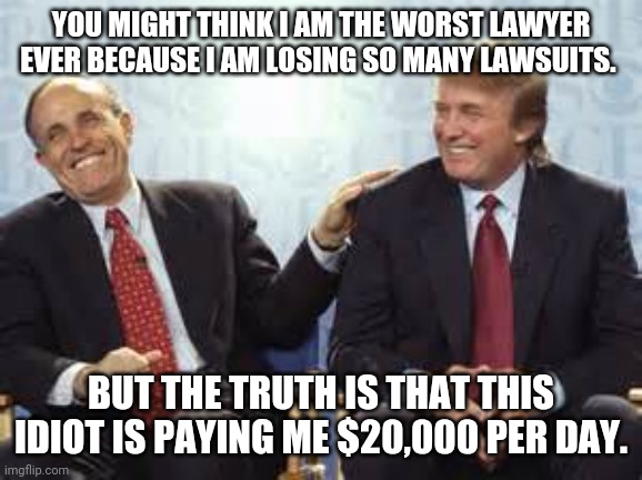 Guiliani a bad lawyer but ain't dumb | YOU MIGHT THINK I AM THE WORST LAWYER EVER BECAUSE I AM LOSING SO MANY LAWSUITS. BUT THE TRUTH IS THAT THIS IDIOT IS PAYING ME $20,000 PER DAY. | image tagged in donald trump rudy giuliani,voter fraud,election fraud,maga,never trump,conservatives | made w/ Imgflip meme maker