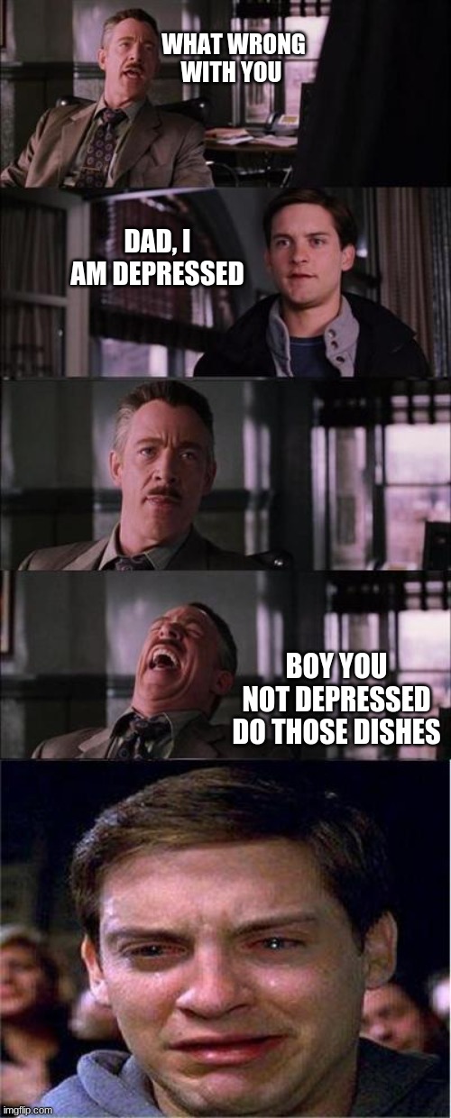 Peter Parker Cry Meme | WHAT WRONG WITH YOU; DAD, I AM DEPRESSED; BOY YOU NOT DEPRESSED DO THOSE DISHES | image tagged in memes,peter parker cry | made w/ Imgflip meme maker