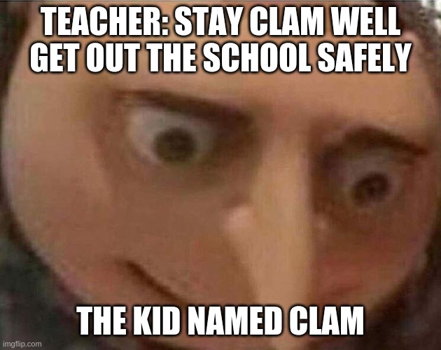 gru meme | TEACHER: STAY CLAM WELL GET OUT THE SCHOOL SAFELY; THE KID NAMED CLAM | image tagged in gru meme | made w/ Imgflip meme maker