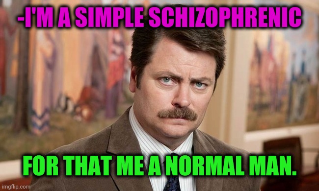 -Moustache at nose track. | -I'M A SIMPLE SCHIZOPHRENIC; FOR THAT ME A NORMAL MAN. | image tagged in i'm a simple man,schizophrenia,ron swanson,new normal,mental health,psychiatrist | made w/ Imgflip meme maker