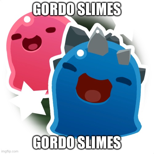 Gordo slimes | GORDO SLIMES; GORDO SLIMES | image tagged in gordo slimes | made w/ Imgflip meme maker