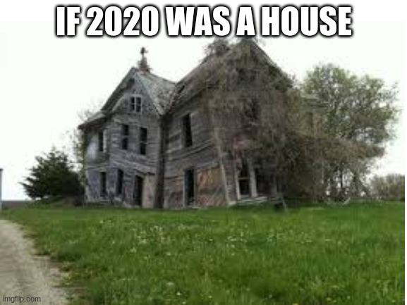 if 2020 was a house | IF 2020 WAS A HOUSE | image tagged in 2020 sucks | made w/ Imgflip meme maker