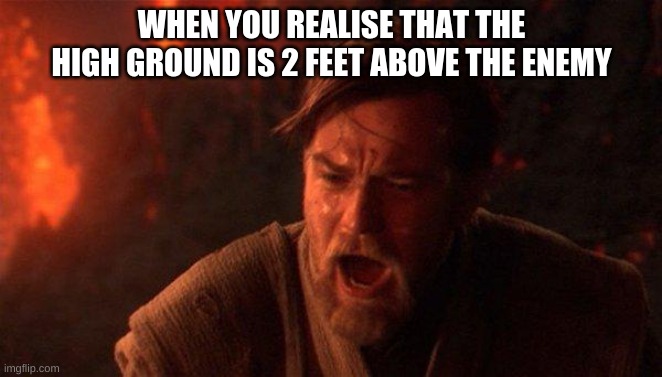 You Were The Chosen One (Star Wars) Meme | WHEN YOU REALISE THAT THE HIGH GROUND IS 2 FEET ABOVE THE ENEMY | image tagged in memes,you were the chosen one star wars | made w/ Imgflip meme maker
