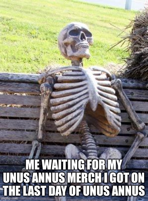 Waiting Skeleton | ME WAITING FOR MY UNUS ANNUS MERCH I GOT ON THE LAST DAY OF UNUS ANNUS | image tagged in memes,waiting skeleton | made w/ Imgflip meme maker