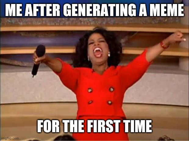 Oprah You Get A Meme | ME AFTER GENERATING A MEME; FOR THE FIRST TIME | image tagged in memes,oprah you get a | made w/ Imgflip meme maker