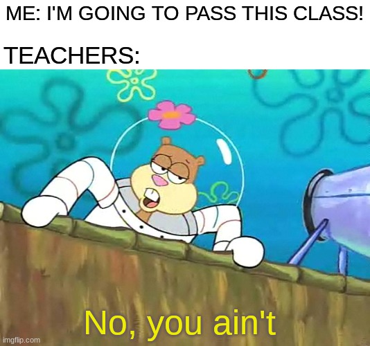 No you ain't | ME: I'M GOING TO PASS THIS CLASS! TEACHERS:; No, you ain't | image tagged in no you aint,school,unhelpful teacher,school sucks,oh wow are you actually reading these tags | made w/ Imgflip meme maker