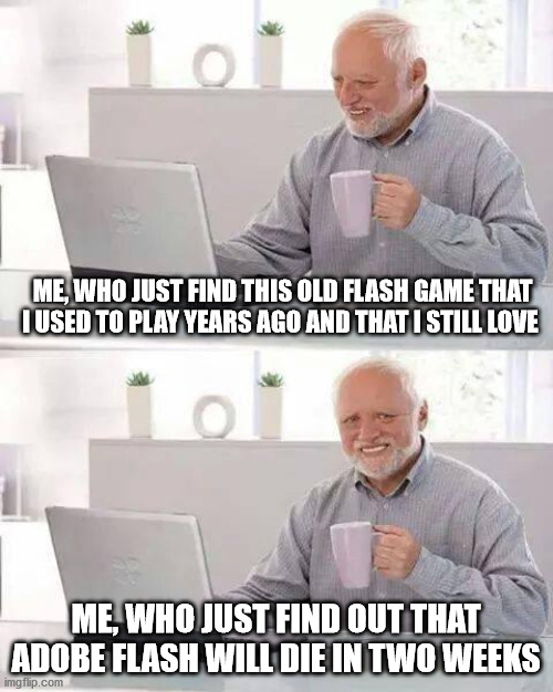 Hide the flash harold | ME, WHO JUST FIND THIS OLD FLASH GAME THAT I USED TO PLAY YEARS AGO AND THAT I STILL LOVE; ME, WHO JUST FIND OUT THAT ADOBE FLASH WILL DIE IN TWO WEEKS | image tagged in memes,hide the pain harold | made w/ Imgflip meme maker