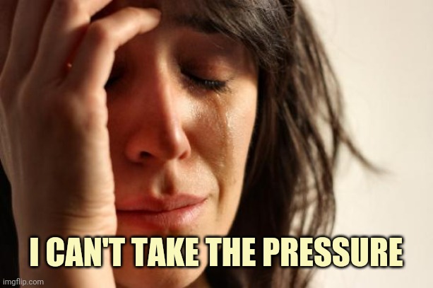 First World Problems Meme | I CAN'T TAKE THE PRESSURE | image tagged in memes,first world problems | made w/ Imgflip meme maker