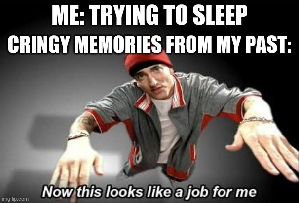 if this is a repost, my bad but can anyone relate? | ME: TRYING TO SLEEP; CRINGY MEMORIES FROM MY PAST: | image tagged in now this looks like a job for me | made w/ Imgflip meme maker