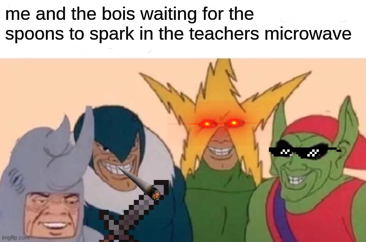 hehehehehehe...... | me and the bois waiting for the spoons to spark in the teachers microwave | image tagged in memes,me and the boys,hahahaha,funny memes,funny | made w/ Imgflip meme maker