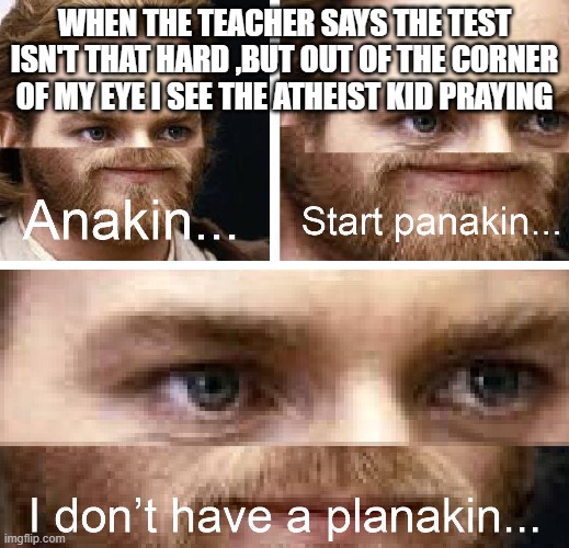 Anakin I don't have a planakin | WHEN THE TEACHER SAYS THE TEST ISN'T THAT HARD ,BUT OUT OF THE CORNER OF MY EYE I SEE THE ATHEIST KID PRAYING | image tagged in anakin i don't have a planakin | made w/ Imgflip meme maker