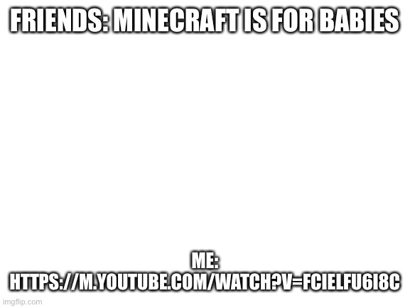 WARNING: FLASHING LIGHTS, LOUD BUZZING, SUICIDAL THOUGHTS | FRIENDS: MINECRAFT IS FOR BABIES; ME: HTTPS://M.YOUTUBE.COM/WATCH?V=FCIELFU6I8C | image tagged in blank white template | made w/ Imgflip meme maker
