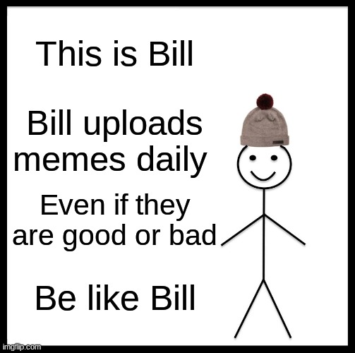 Bill | This is Bill; Bill uploads memes daily; Even if they are good or bad; Be like Bill | image tagged in memes,be like bill | made w/ Imgflip meme maker