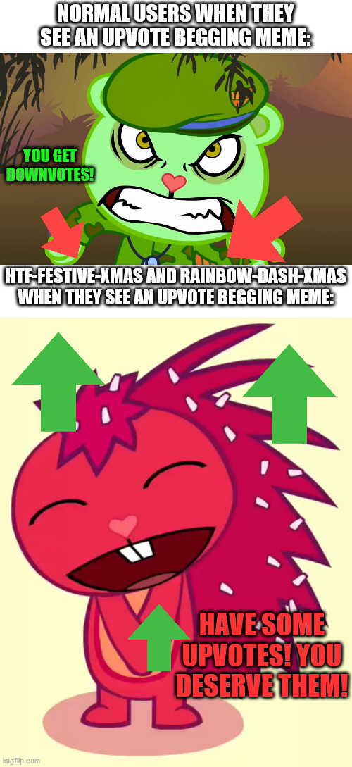 Sometimes, they're too nice tho... I don't judge that | NORMAL USERS WHEN THEY SEE AN UPVOTE BEGGING MEME:; YOU GET DOWNVOTES! HTF-FESTIVE-XMAS AND RAINBOW-DASH-XMAS WHEN THEY SEE AN UPVOTE BEGGING MEME:; HAVE SOME UPVOTES! YOU DESERVE THEM! | image tagged in evil side htf,happy flaky htf | made w/ Imgflip meme maker