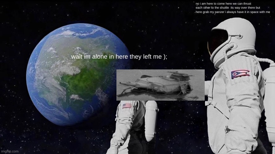 always have been | no i am here to come here we can thrust each other to the shuttle  its way over there but here grab my panzer i always have it in space with me; wait im alone in here they left me ); | image tagged in memes,always has been | made w/ Imgflip meme maker