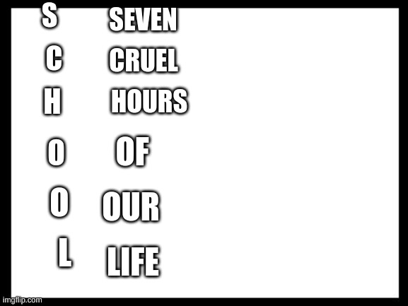 SCHOOL IS A LIE | S; SEVEN; C; CRUEL; H; HOURS; OF; O; OUR; O; LIFE; L | image tagged in school | made w/ Imgflip meme maker