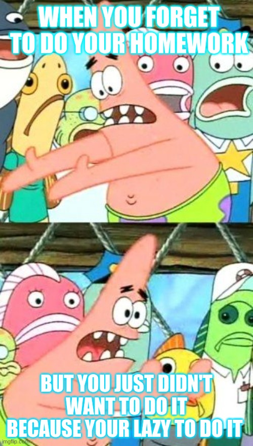 Put It Somewhere Else Patrick Meme | WHEN YOU FORGET TO DO YOUR HOMEWORK; BUT YOU JUST DIDN'T WANT TO DO IT BECAUSE YOUR LAZY TO DO IT | image tagged in memes,put it somewhere else patrick | made w/ Imgflip meme maker