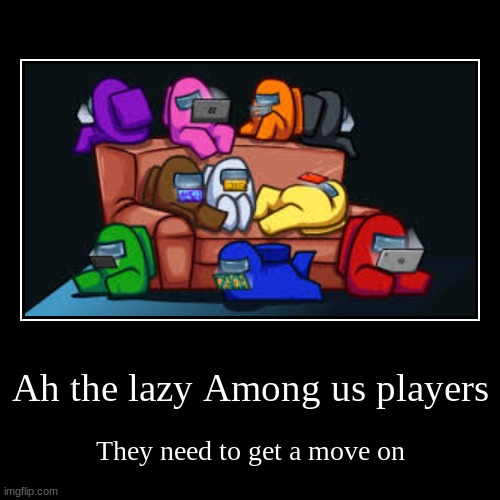 Life as we know it. Please tell me I ain't the only one lol | image tagged in funny,demotivationals,among us,lazy,gaming | made w/ Imgflip demotivational maker