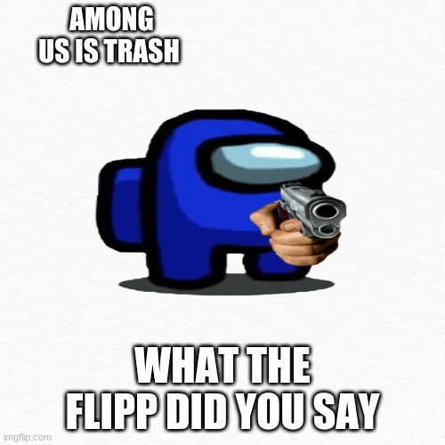Amoung us :) | AMONG US IS TRASH; WHAT THE FLIPP DID YOU SAY | image tagged in memes,original meme,pew pew,among us | made w/ Imgflip meme maker