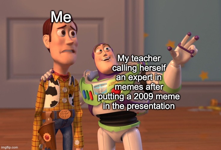I hope it will be illigal to put cringy memes in presentations | Me; My teacher calling herself an expert in memes after putting a 2009 meme in the presentation | image tagged in memes,x x everywhere | made w/ Imgflip meme maker