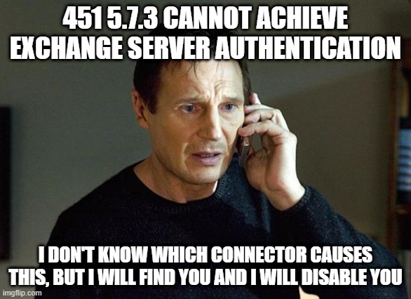 I Will Find You And I Will Kill You | 451 5.7.3 CANNOT ACHIEVE EXCHANGE SERVER AUTHENTICATION; I DON'T KNOW WHICH CONNECTOR CAUSES THIS, BUT I WILL FIND YOU AND I WILL DISABLE YOU | image tagged in i will find you and i will kill you | made w/ Imgflip meme maker