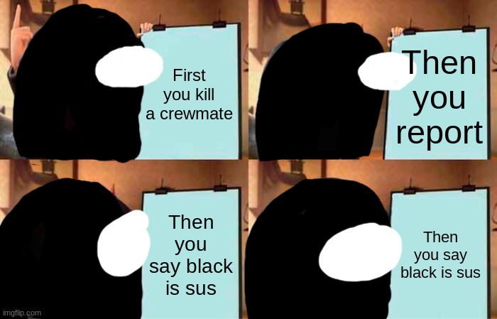 Gru's Plan | First you kill a crewmate; Then you report; Then you say black is sus; Then you say black is sus | image tagged in memes,gru's plan | made w/ Imgflip meme maker