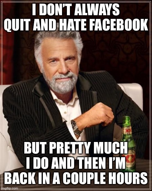 Fakebook | I DON’T ALWAYS QUIT AND HATE FACEBOOK; BUT PRETTY MUCH I DO AND THEN I’M BACK IN A COUPLE HOURS | image tagged in memes,the most interesting man in the world | made w/ Imgflip meme maker