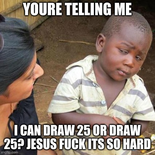 Third World Skeptical Kid Meme | YOURE TELLING ME I CAN DRAW 25 OR DRAW 25? JESUS FUCK ITS SO HARD | image tagged in memes,third world skeptical kid | made w/ Imgflip meme maker