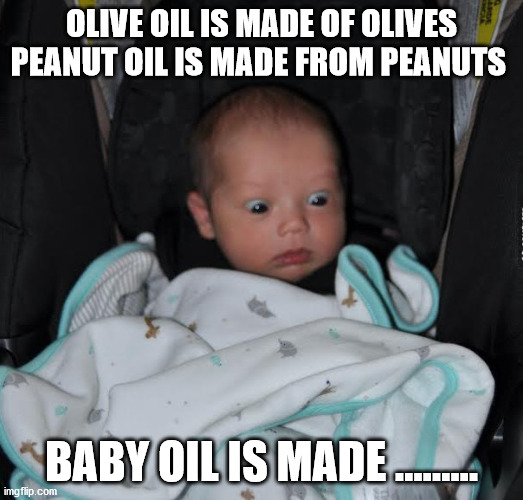 surprised baby |  OLIVE OIL IS MADE OF OLIVES PEANUT OIL IS MADE FROM PEANUTS; BABY OIL IS MADE ......... | image tagged in surprised baby | made w/ Imgflip meme maker