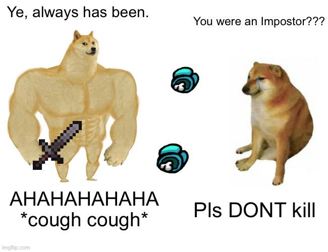 Buff Doge vs. Cheems Meme |  Ye, always has been. You were an Impostor??? AHAHAHAHAHA *cough cough*; Pls DONT kill | image tagged in memes,buff doge vs cheems | made w/ Imgflip meme maker