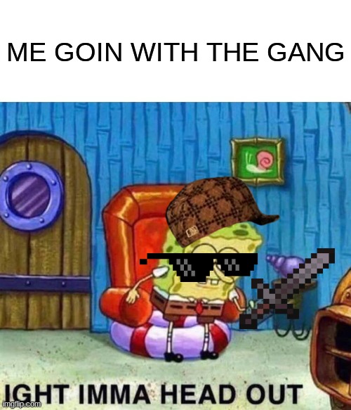 goin withe the gang | ME GOIN WITH THE GANG | image tagged in memes,spongebob ight imma head out | made w/ Imgflip meme maker