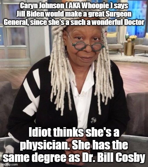 "Doctor" Biden | Caryn Johnson ( AKA Whoopie ) says Jill Biden would make a great Surgeon General, since she's a such a wonderful Doctor; Idiot thinks she's a physician. She has the same degree as Dr. Bill Cosby | image tagged in memes | made w/ Imgflip meme maker