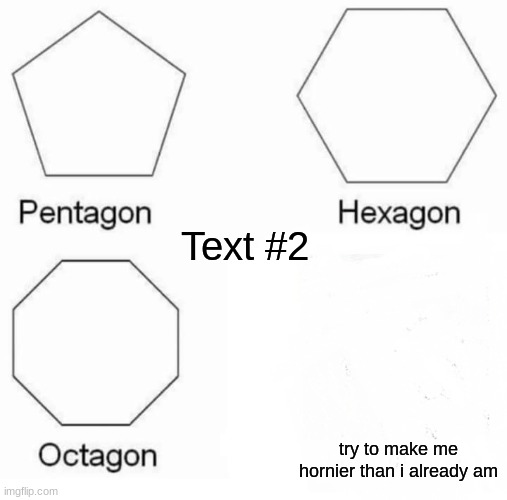 Pentagon Hexagon Octagon Meme | Text #2; try to make me hornier than i already am | image tagged in memes,pentagon hexagon octagon | made w/ Imgflip meme maker