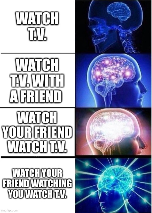 Expanding Brain | WATCH T.V. WATCH T.V. WITH A FRIEND; WATCH YOUR FRIEND WATCH T.V. WATCH YOUR FRIEND WATCHING YOU WATCH T.V. | image tagged in memes,expanding brain | made w/ Imgflip meme maker