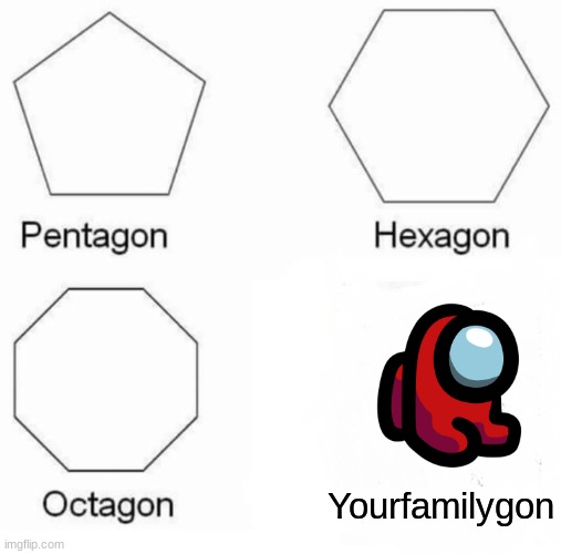 XD | Yourfamilygon | image tagged in memes,pentagon hexagon octagon | made w/ Imgflip meme maker